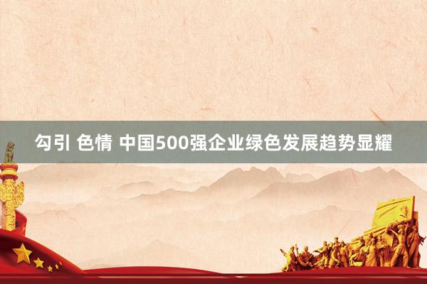 勾引 色情 中国500强企业绿色发展趋势显耀