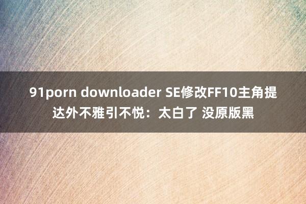 91porn downloader SE修改FF10主角提达外不雅引不悦：太白了 没原版黑