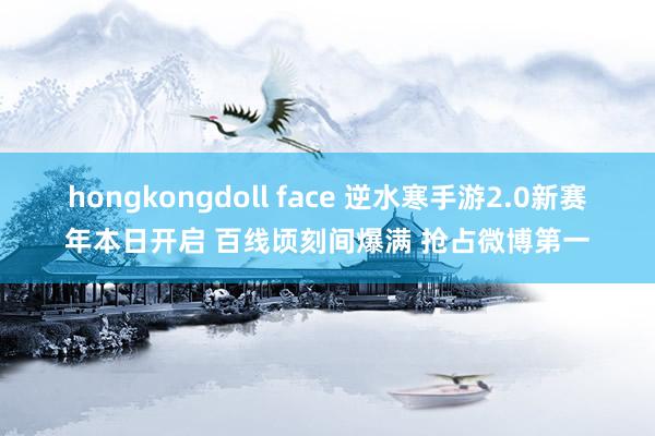 hongkongdoll face 逆水寒手游2.0新赛年本日开启 百线顷刻间爆满 抢占微博第一