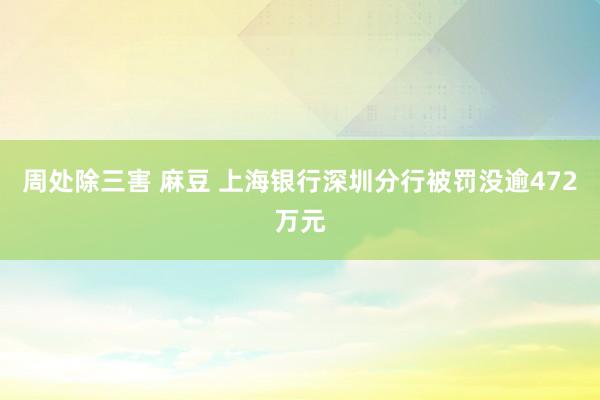 周处除三害 麻豆 上海银行深圳分行被罚没逾472万元