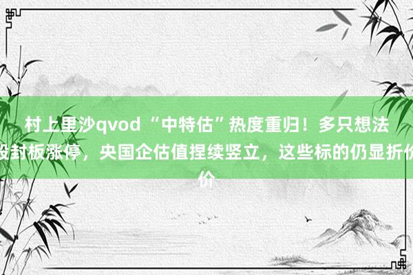 村上里沙qvod “中特估”热度重归！多只想法股封板涨停，央国企估值捏续竖立，这些标的仍显折价