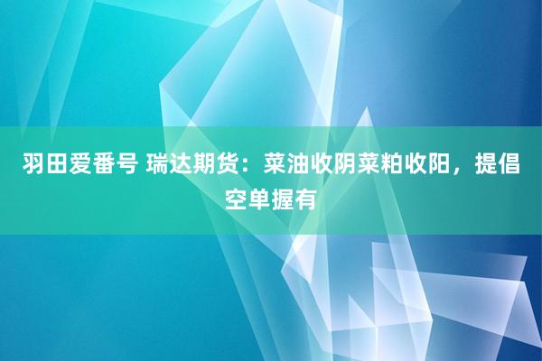 羽田爱番号 瑞达期货：菜油收阴菜粕收阳，提倡空单握有