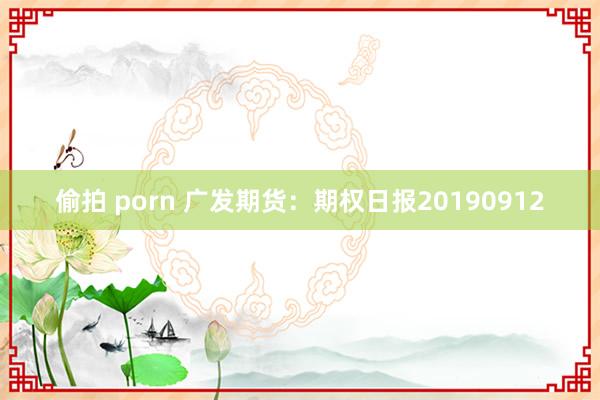 偷拍 porn 广发期货：期权日报20190912