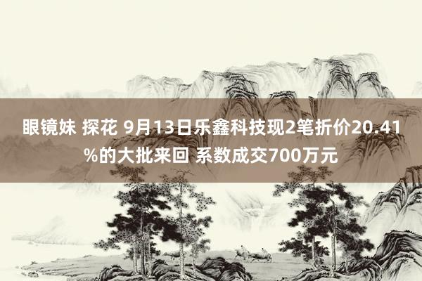 眼镜妹 探花 9月13日乐鑫科技现2笔折价20.41%的大批来回 系数成交700万元