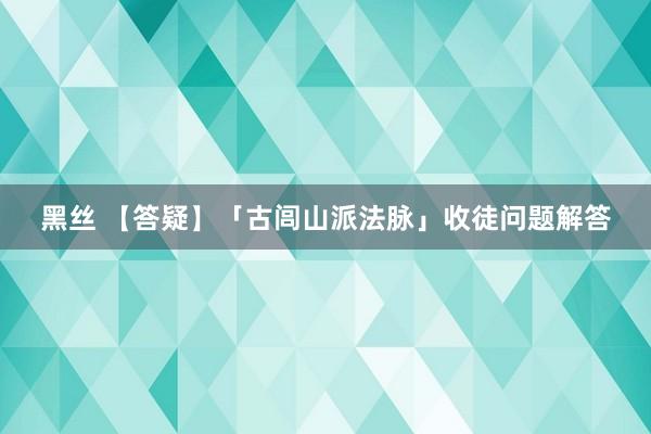 黑丝 【答疑】「古闾山派法脉」收徒问题解答