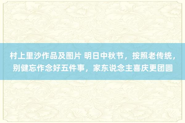 村上里沙作品及图片 明日中秋节，按照老传统，别健忘作念好五件事，家东说念主喜庆更团圆