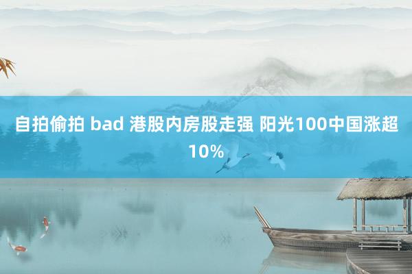 自拍偷拍 bad 港股内房股走强 阳光100中国涨超10%