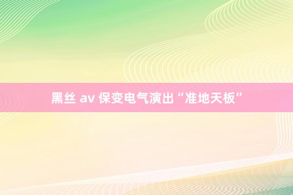 黑丝 av 保变电气演出“准地天板”