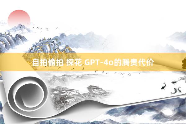 自拍偷拍 探花 GPT-4o的腾贵代价