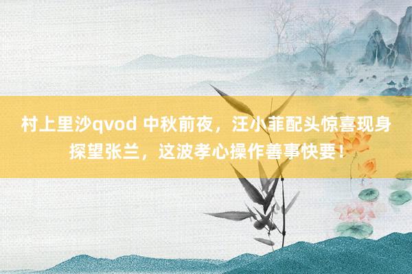 村上里沙qvod 中秋前夜，汪小菲配头惊喜现身探望张兰，这波孝心操作善事快要！