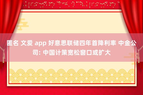 匿名 文爱 app 好意思联储四年首降利率 中金公司: 中国计策宽松窗口或扩大