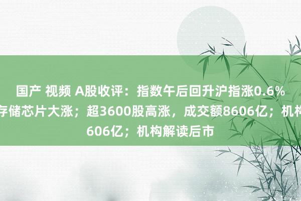 国产 视频 A股收评：指数午后回升沪指涨0.6%，算力、存储芯片大涨；超3600股高涨，成交额8606亿；机构解读后市