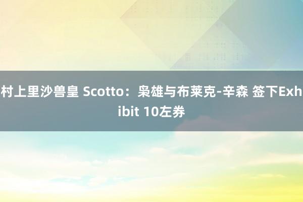 村上里沙兽皇 Scotto：枭雄与布莱克-辛森 签下Exhibit 10左券