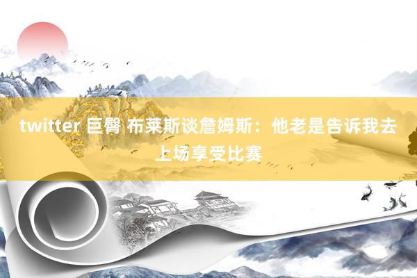 twitter 巨臀 布莱斯谈詹姆斯：他老是告诉我去上场享受比赛