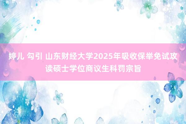 婷儿 勾引 山东财经大学2025年吸收保举免试攻读硕士学位商议生科罚宗旨