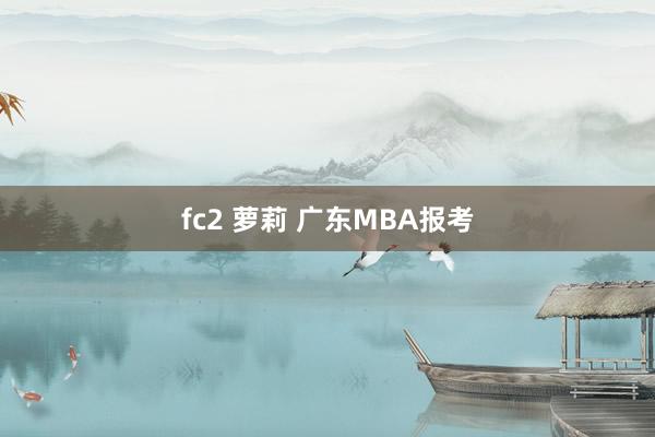 fc2 萝莉 广东MBA报考