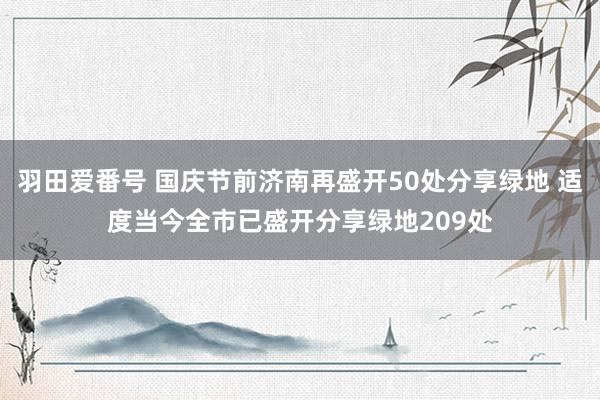 羽田爱番号 国庆节前济南再盛开50处分享绿地 适度当今全市已盛开分享绿地209处