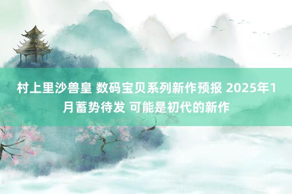 村上里沙兽皇 数码宝贝系列新作预报 2025年1月蓄势待发 可能是初代的新作