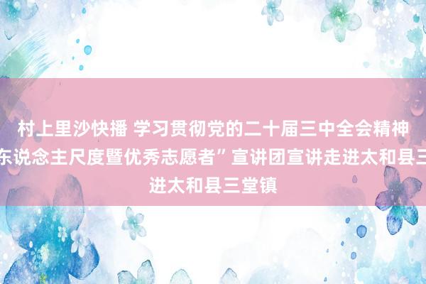 村上里沙快播 学习贯彻党的二十届三中全会精神 “好东说念主尺度暨优秀志愿者”宣讲团宣讲走进太和县三堂镇