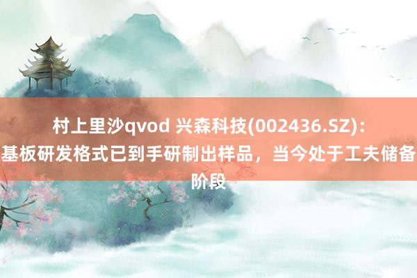 村上里沙qvod 兴森科技(002436.SZ)：玻璃基板研发格式已到手研制出样品，当今处于工夫储备阶段