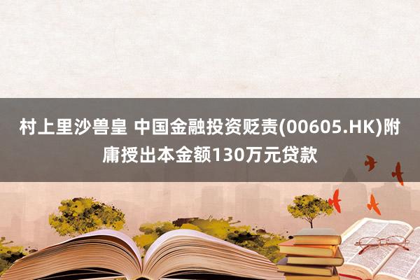 村上里沙兽皇 中国金融投资贬责(00605.HK)附庸授出本金额130万元贷款