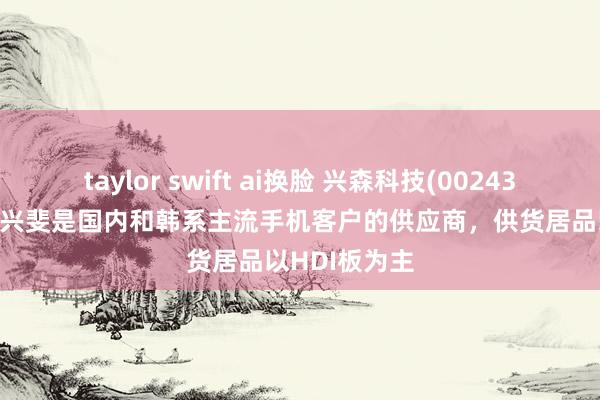 taylor swift ai换脸 兴森科技(002436.SZ)：北京兴斐是国内和韩系主流手机客户的供应商，供货居品以HDI板为主