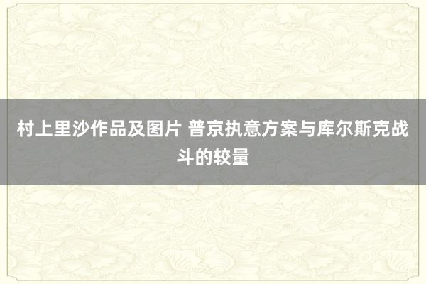 村上里沙作品及图片 普京执意方案与库尔斯克战斗的较量