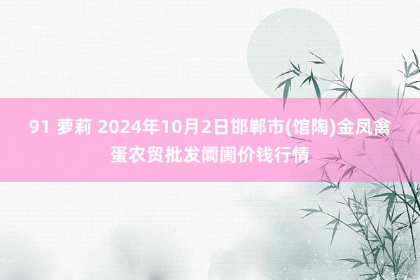 91 萝莉 2024年10月2日邯郸市(馆陶)金凤禽蛋农贸批发阛阓价钱行情