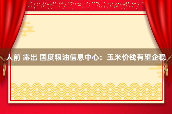 人前 露出 国度粮油信息中心：玉米价钱有望企稳