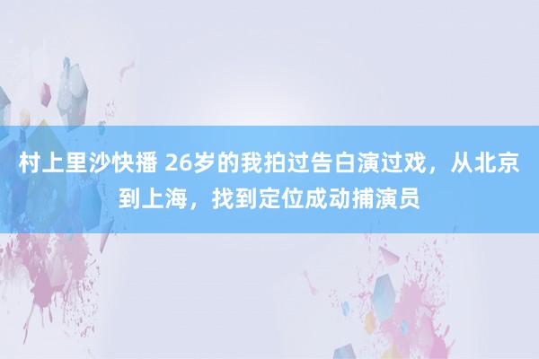 村上里沙快播 26岁的我拍过告白演过戏，从北京到上海，找到定位成动捕演员