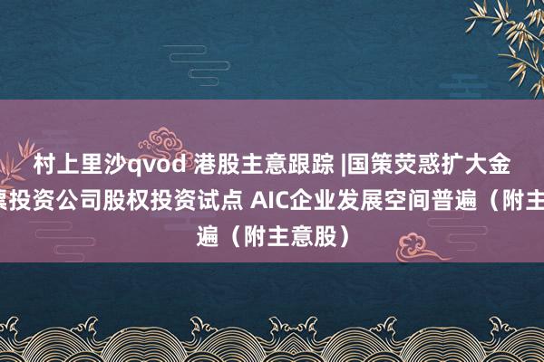 村上里沙qvod 港股主意跟踪 |国策荧惑扩大金融钞票投资公司股权投资试点 AIC企业发展空间普遍（附主意股）