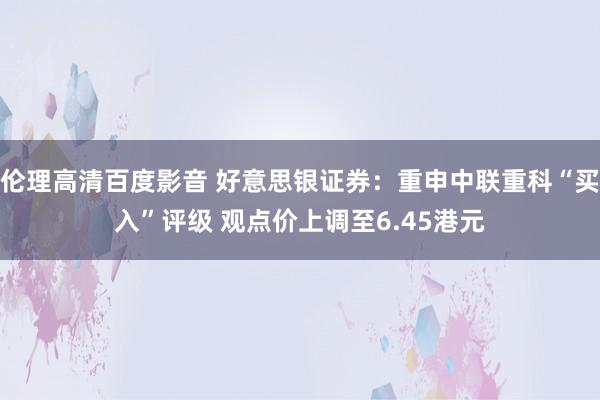 伦理高清百度影音 好意思银证券：重申中联重科“买入”评级 观点价上调至6.45港元