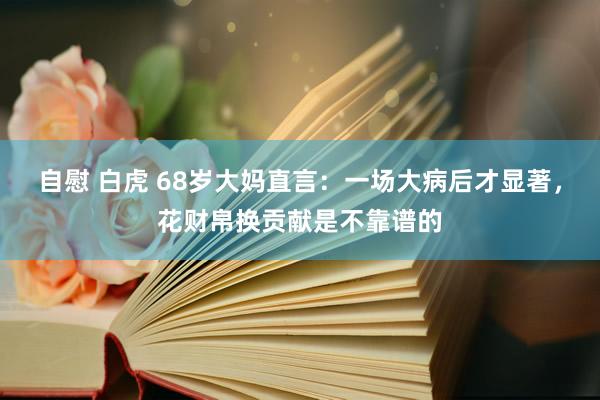 自慰 白虎 68岁大妈直言：一场大病后才显著，花财帛换贡献是不靠谱的