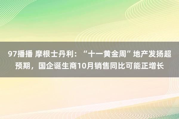 97播播 摩根士丹利：“十一黄金周”地产发扬超预期，国企诞生商10月销售同比可能正增长