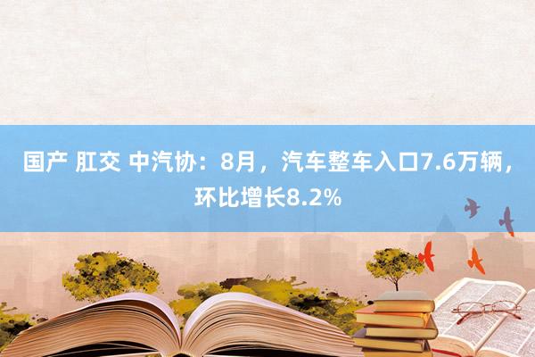 国产 肛交 中汽协：8月，汽车整车入口7.6万辆，环比增长8.2%