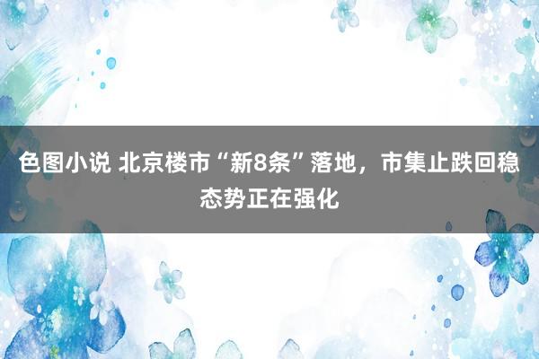 色图小说 北京楼市“新8条”落地，市集止跌回稳态势正在强化