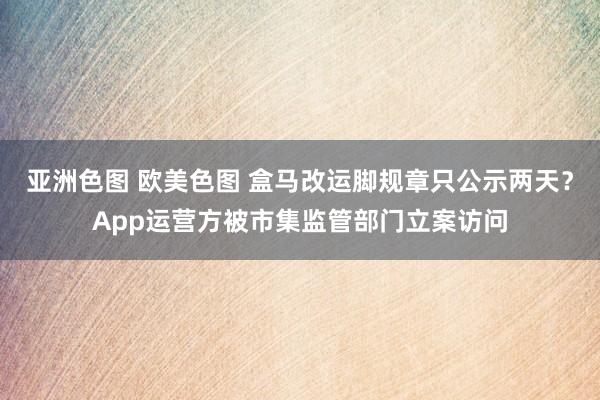 亚洲色图 欧美色图 盒马改运脚规章只公示两天？App运营方被市集监管部门立案访问