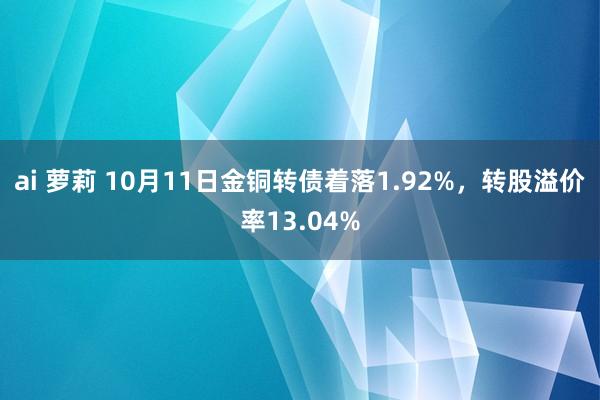 ai 萝莉 10月11日金铜转债着落1.92%，转股溢价率13.04%