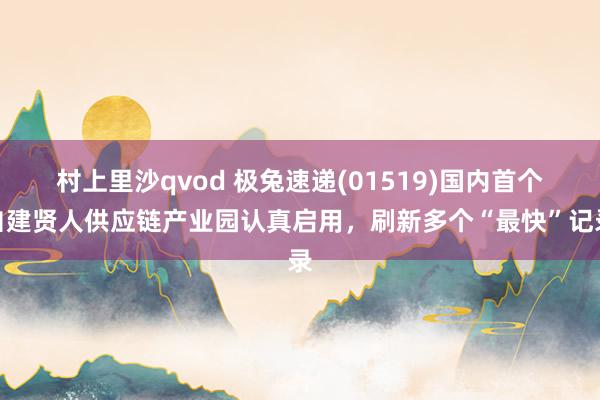 村上里沙qvod 极兔速递(01519)国内首个自建贤人供应链产业园认真启用，刷新多个“最快”记录