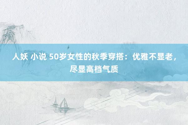 人妖 小说 50岁女性的秋季穿搭：优雅不显老，尽显高档气质