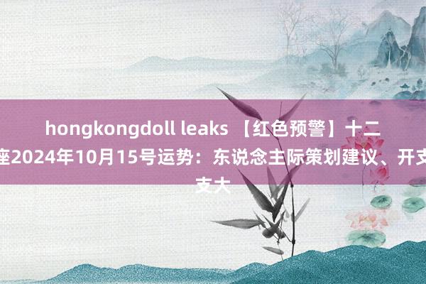 hongkongdoll leaks 【红色预警】十二星座2024年10月15号运势：东说念主际策划建议、开支大