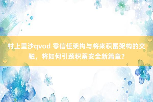 村上里沙qvod 零信任架构与将来积蓄架构的交融，将如何引颈积蓄安全新篇章？