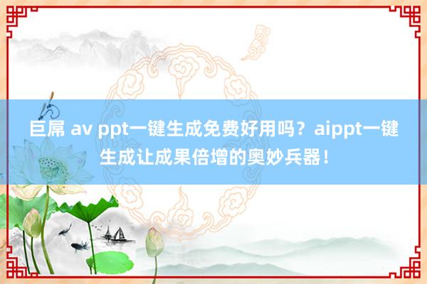 巨屌 av ppt一键生成免费好用吗？aippt一键生成让成果倍增的奥妙兵器！