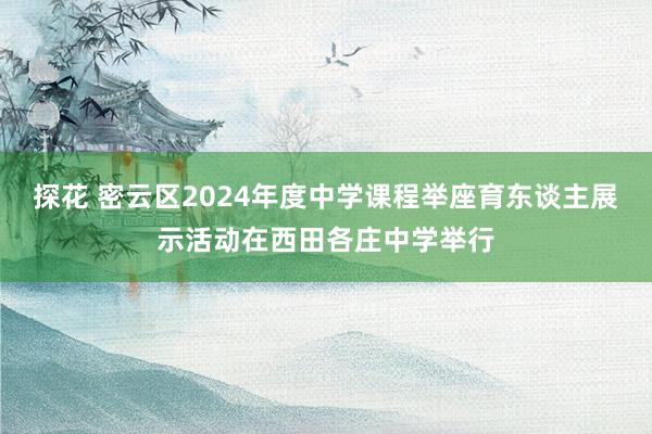 探花 密云区2024年度中学课程举座育东谈主展示活动在西田各庄中学举行