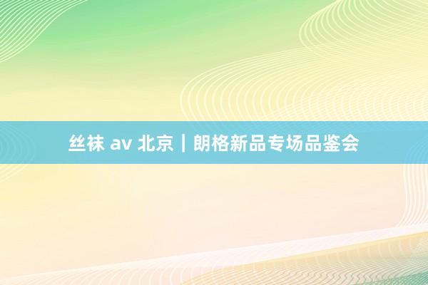 丝袜 av 北京｜朗格新品专场品鉴会