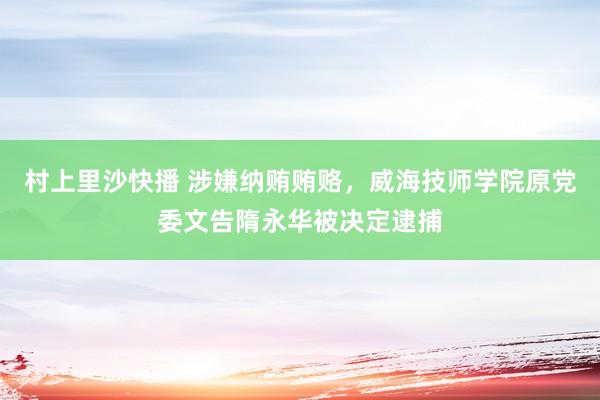 村上里沙快播 涉嫌纳贿贿赂，威海技师学院原党委文告隋永华被决定逮捕