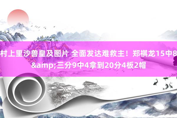 村上里沙兽皇及图片 全面发达难救主！郑祺龙15中8&三分9中4拿到20分4板2帽