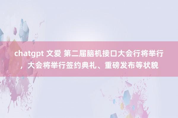 chatgpt 文爱 第二届脑机接口大会行将举行，大会将举行签约典礼、重磅发布等状貌