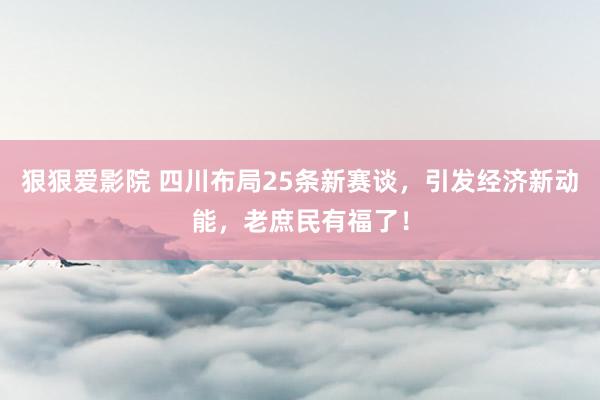 狠狠爱影院 四川布局25条新赛谈，引发经济新动能，老庶民有福了！