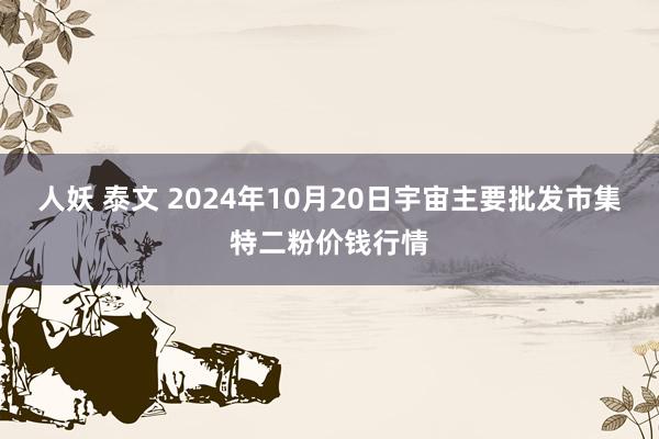 人妖 泰文 2024年10月20日宇宙主要批发市集特二粉价钱行情